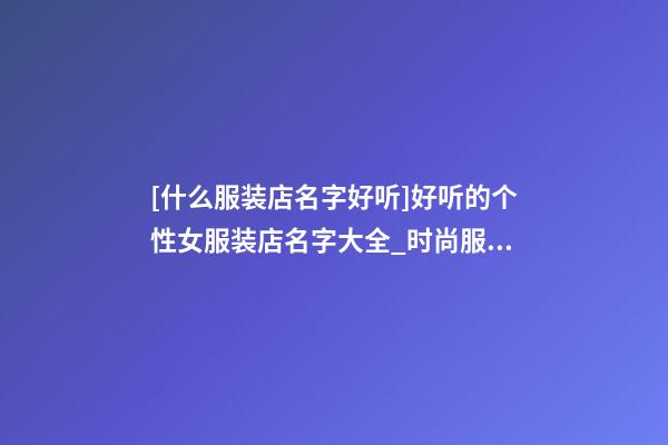 [什么服装店名字好听]好听的个性女服装店名字大全_时尚服装店名大全-第1张-店铺起名-玄机派